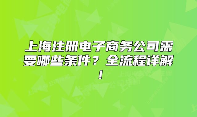 上海注冊電子商務(wù)公司需要哪些條件？全流程詳解！
