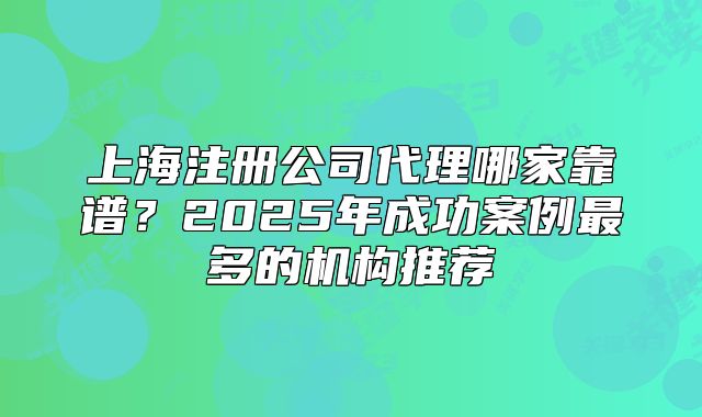 上海注冊(cè)公司代理哪家靠譜？2025年成功案例最多的機(jī)構(gòu)推薦