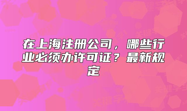 在上海注冊公司，哪些行業(yè)必須辦許可證？最新規(guī)定