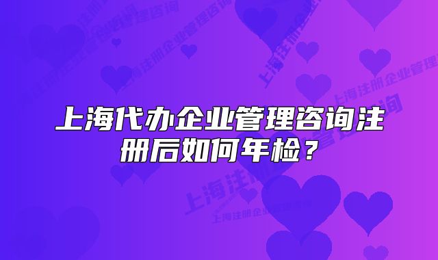 上海代辦企業(yè)管理咨詢注冊(cè)后如何年檢？