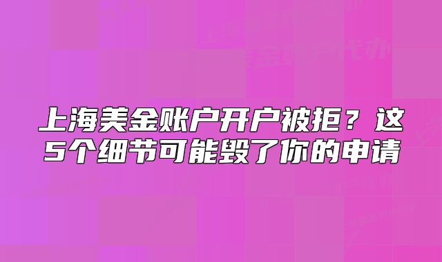 上海美金賬戶開戶被拒？這5個細(xì)節(jié)可能毀了你的申請