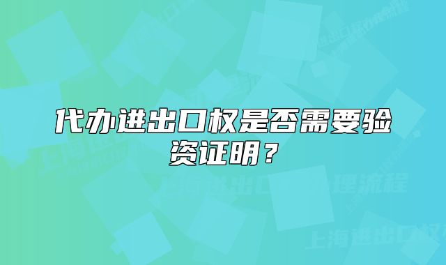 代辦進(jìn)出口權(quán)是否需要驗(yàn)資證明？