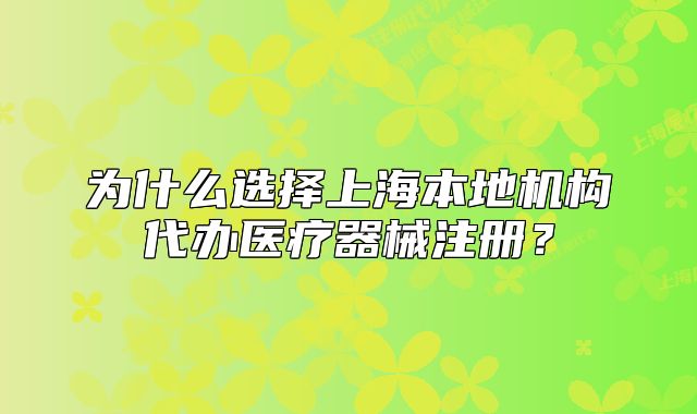 為什么選擇上海本地機構代辦醫(yī)療器械注冊？