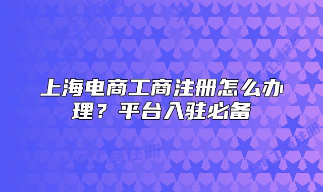 上海電商工商注冊怎么辦理？平臺入駐必備