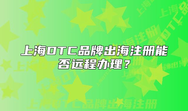 上海DTC品牌出海注冊能否遠程辦理？