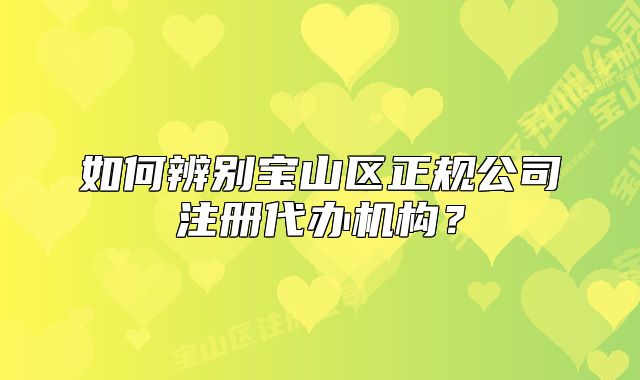 如何辨別寶山區(qū)正規(guī)公司注冊(cè)代辦機(jī)構(gòu)？