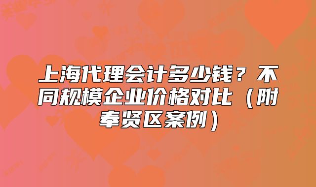 上海代理會計多少錢？不同規(guī)模企業(yè)價格對比（奉賢區(qū)案例）