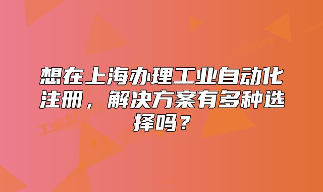 想在上海辦理工業(yè)自動化注冊，解決方案有多種選擇嗎？