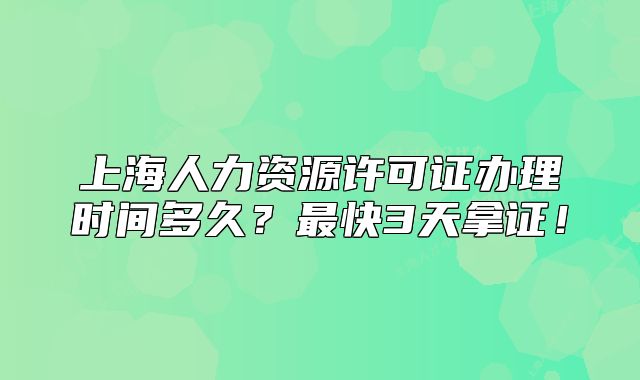 上海人力資源許可證辦理時間多久？最快3天拿證！