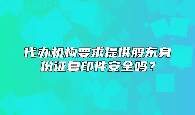 代辦機構(gòu)要求提供股東身份證復(fù)印件安全嗎？