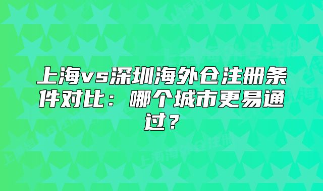 上海vs深圳海外倉注冊條件對比：哪個城市更易通過？