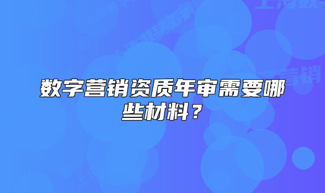 數(shù)字營銷資質(zhì)年審需要哪些材料？