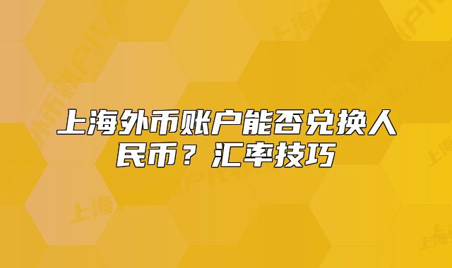 上海外幣賬戶能否兌換人民幣？匯率技巧