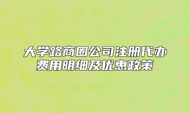 大學(xué)路商圈公司注冊代辦費用明細(xì)及優(yōu)惠政策