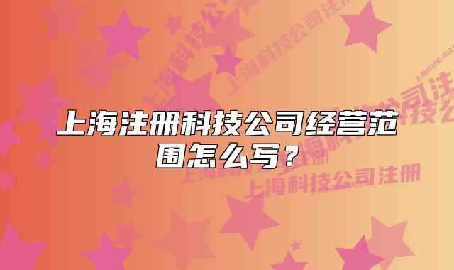 上海注冊科技公司經(jīng)營范圍怎么寫？
