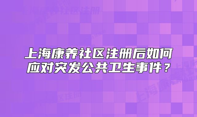 上海康養(yǎng)社區(qū)注冊(cè)后如何應(yīng)對(duì)突發(fā)公共衛(wèi)生事件？