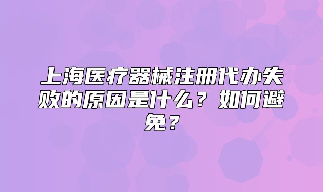上海醫(yī)療器械注冊(cè)代辦失敗的原因是什么？如何避免？