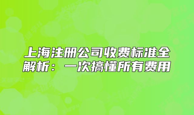 上海注冊公司收費(fèi)標(biāo)準(zhǔn)全解析：一次搞懂所有費(fèi)用