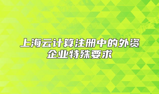 上海云計(jì)算注冊(cè)中的外資企業(yè)特殊要求