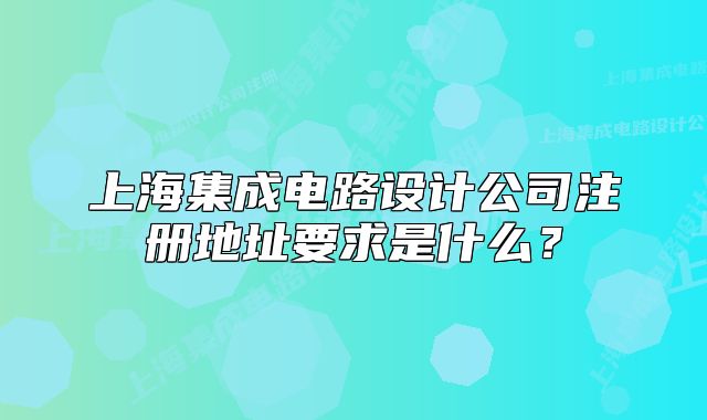 上海集成電路設(shè)計(jì)公司注冊(cè)地址要求是什么？