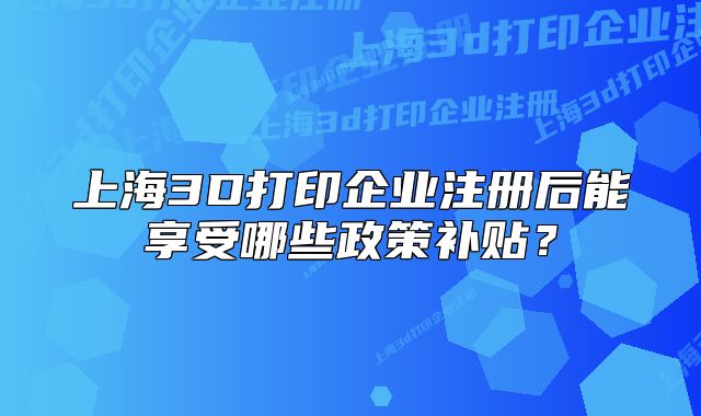 上海3D打印企業(yè)注冊(cè)后能享受哪些政策補(bǔ)貼？