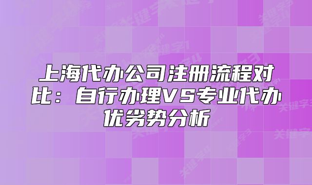 上海代辦公司注冊流程對比：自行辦理VS專業(yè)代辦優(yōu)劣勢分析
