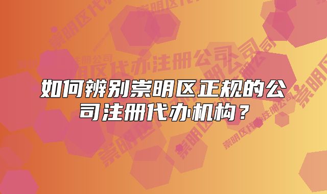 如何辨別崇明區(qū)正規(guī)的公司注冊代辦機構？