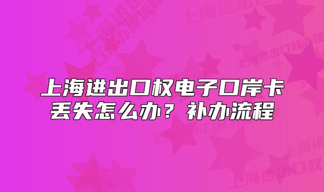 上海進(jìn)出口權(quán)電子口岸卡丟失怎么辦？補(bǔ)辦流程