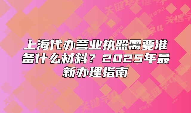上海代辦營(yíng)業(yè)執(zhí)照需要準(zhǔn)備什么材料?2025年最新辦理指南