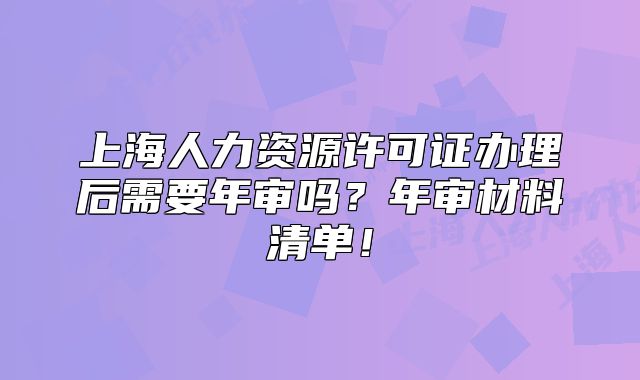 上海人力資源許可證辦理后需要年審嗎？年審材料清單！