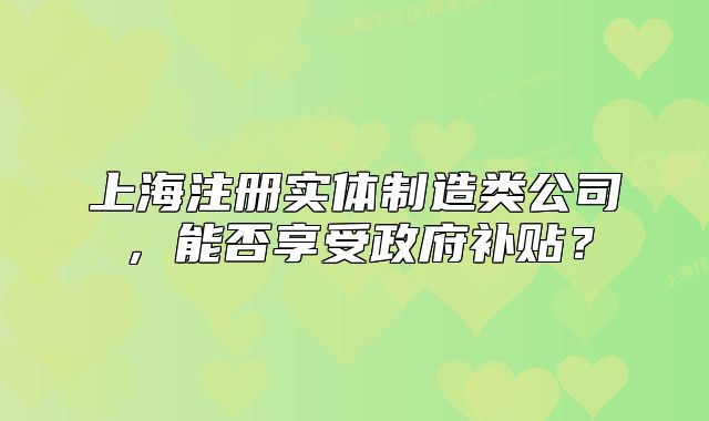 上海注冊(cè)實(shí)體制造類公司，能否享受政府補(bǔ)貼？