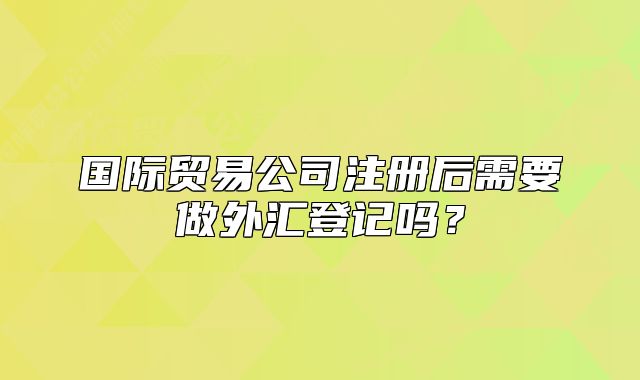 國際貿(mào)易公司注冊后需要做外匯登記嗎？