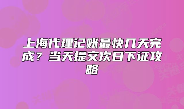 上海代理記賬最快幾天完成？當(dāng)天提交次日下證攻略