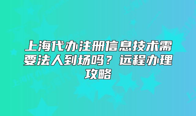 上海代辦注冊信息技術(shù)需要法人到場嗎？遠(yuǎn)程辦理攻略