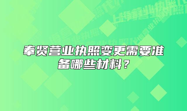 奉賢營業(yè)執(zhí)照變更需要準(zhǔn)備哪些材料？