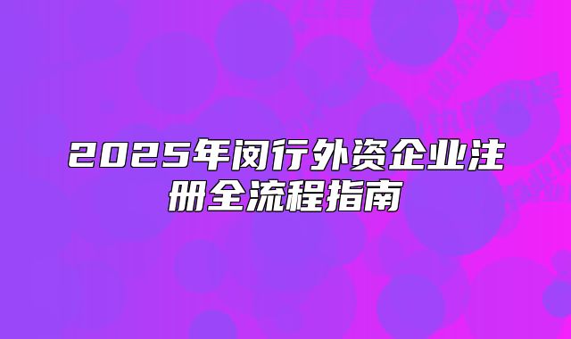 2025年閔行外資企業(yè)注冊(cè)全流程指南