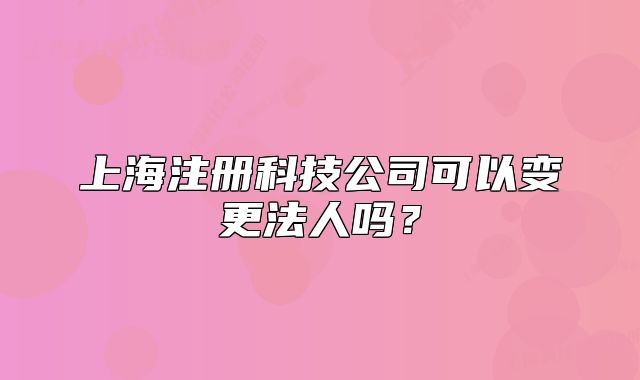 上海注冊(cè)科技公司可以變更法人嗎？