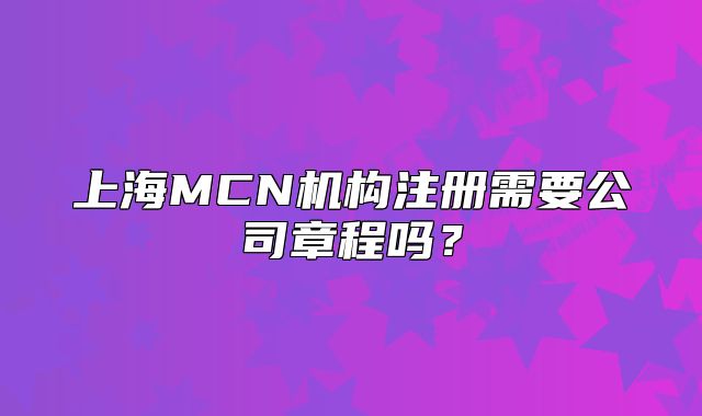 上海MCN機構(gòu)注冊需要公司章程嗎？