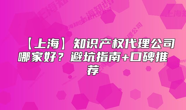 【上?！恐R(shí)產(chǎn)權(quán)代理公司哪家好？避坑指南+口碑推薦