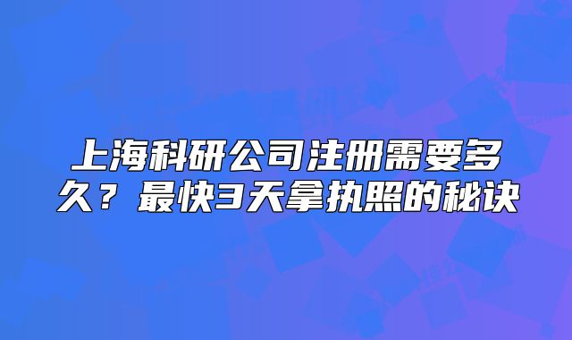 上海科研公司注冊(cè)需要多久？最快3天拿執(zhí)照的秘訣