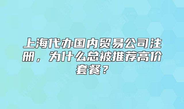 上海代辦國內(nèi)貿(mào)易公司注冊，為什么總被推薦高價套餐？
