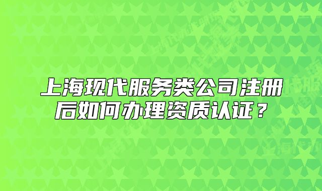 上?，F(xiàn)代服務(wù)類公司注冊(cè)后如何辦理資質(zhì)認(rèn)證？