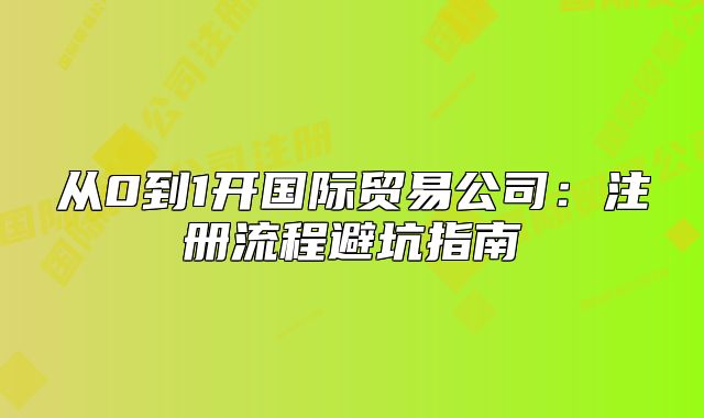 從0到1開國際貿易公司：注冊流程避坑指南