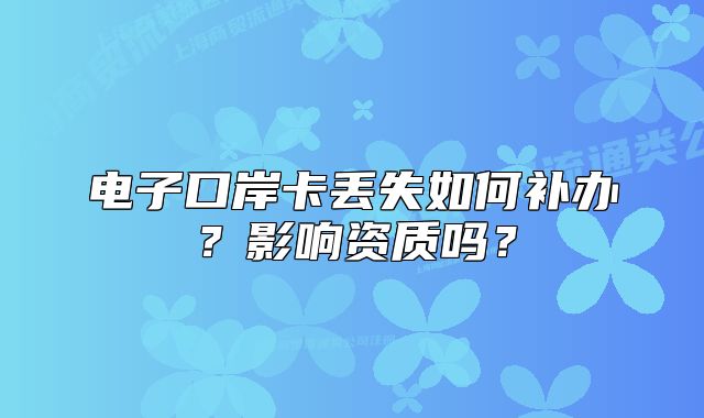 電子口岸卡丟失如何補辦？影響資質(zhì)嗎？