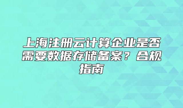 上海注冊(cè)云計(jì)算企業(yè)是否需要數(shù)據(jù)存儲(chǔ)備案？合規(guī)指南