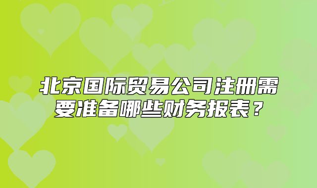 北京國(guó)際貿(mào)易公司注冊(cè)需要準(zhǔn)備哪些財(cái)務(wù)報(bào)表？