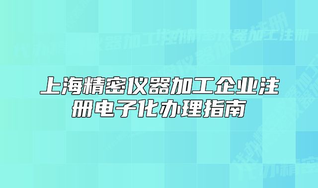 上海精密儀器加工企業(yè)注冊電子化辦理指南