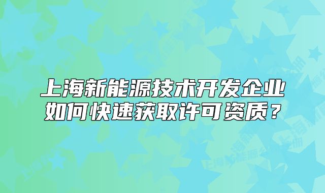 上海新能源技術(shù)開發(fā)企業(yè)如何快速獲取許可資質(zhì)？