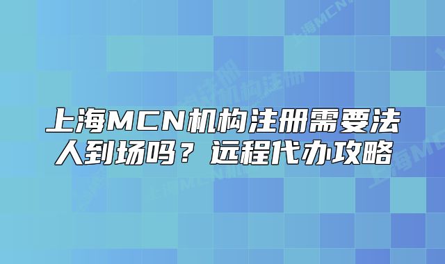 上海MCN機(jī)構(gòu)注冊(cè)需要法人到場(chǎng)嗎？遠(yuǎn)程代辦攻略