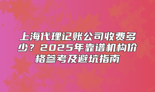 上海代理記賬公司收費多少？2025年靠譜機構價格參考及避坑指南
